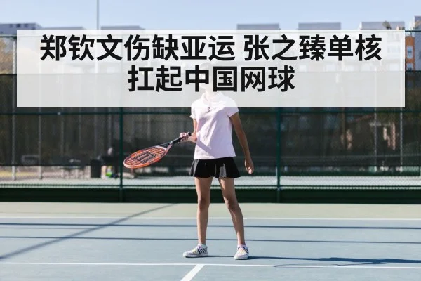 郑钦文伤缺亚运 张之臻单核扛起中国网球