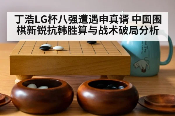 丁浩LG杯八强遭遇申真谞 中国围棋新锐抗韩胜算与战术破局分析