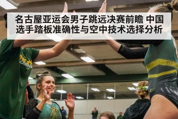 名古屋亚运会男子跳远决赛前瞻 中国选手踏板准确性与空中技术选择分析