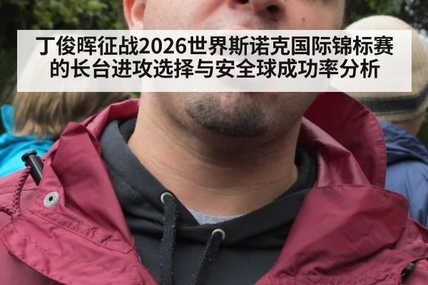 丁俊晖征战2026世界斯诺克国际锦标赛的长台进攻选择与安全球成功率分析