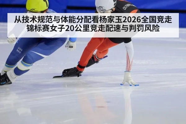从技术规范与体能分配看杨家玉2026全国竞走锦标赛女子20公里竞走配速与判罚风险